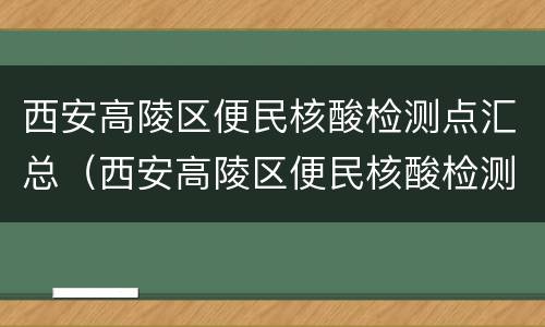 西安高陵区便民核酸检测点汇总（西安高陵区便民核酸检测点汇总查询）