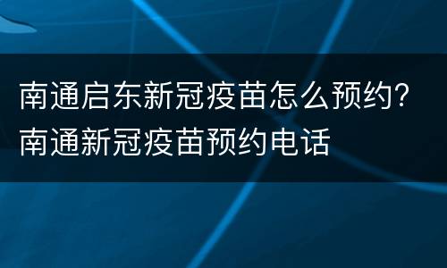 南通启东新冠疫苗怎么预约? 南通新冠疫苗预约电话