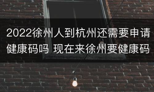 2022徐州人到杭州还需要申请健康码吗 现在来徐州要健康码吗