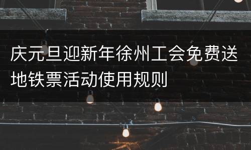 庆元旦迎新年徐州工会免费送地铁票活动使用规则