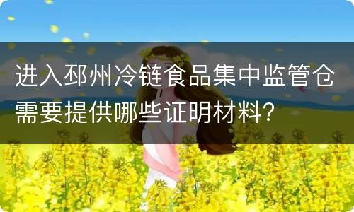 进入邳州冷链食品集中监管仓需要提供哪些证明材料?