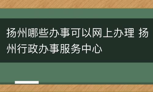 扬州哪些办事可以网上办理 扬州行政办事服务中心
