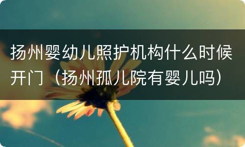 扬州婴幼儿照护机构什么时候开门（扬州孤儿院有婴儿吗）