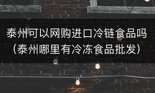 泰州可以网购进口冷链食品吗（泰州哪里有冷冻食品批发）