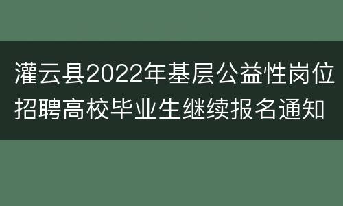 灌云县2022年基层公益性岗位招聘高校毕业生继续报名通知