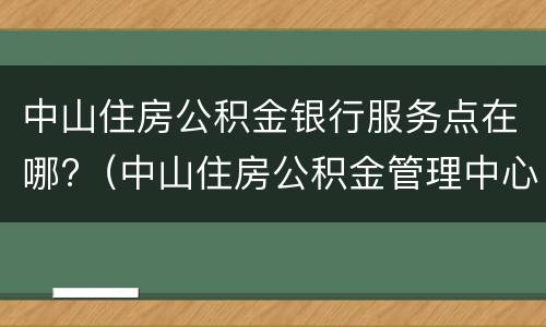 中山住房公积金银行服务点在哪?（中山住房公积金管理中心在哪里）