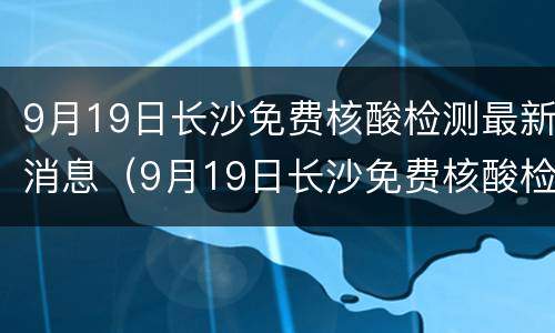 9月19日长沙免费核酸检测最新消息（9月19日长沙免费核酸检测最新消息是什么）