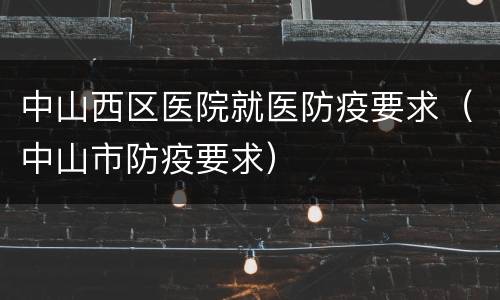 中山西区医院就医防疫要求（中山市防疫要求）