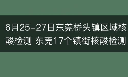6月25-27日东莞桥头镇区域核酸检测 东莞17个镇街核酸检测