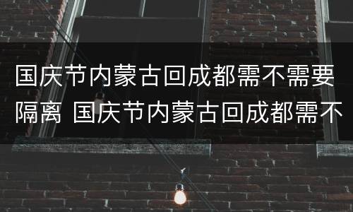 国庆节内蒙古回成都需不需要隔离 国庆节内蒙古回成都需不需要隔离呀