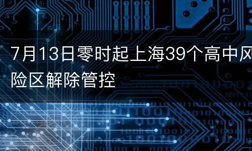 7月13日零时起上海39个高中风险区解除管控