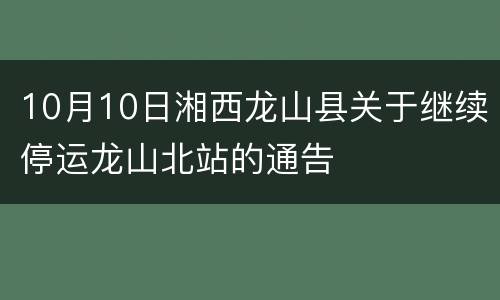 10月10日湘西龙山县关于继续停运龙山北站的通告