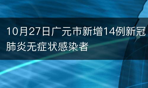 10月27日广元市新增14例新冠肺炎无症状感染者