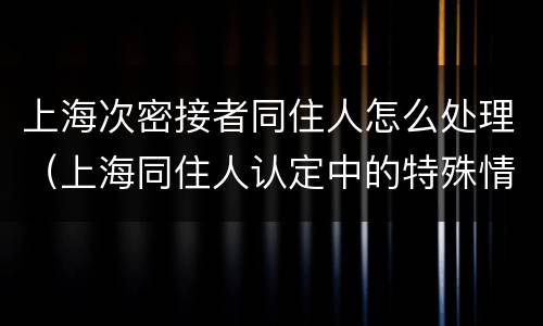 上海次密接者同住人怎么处理（上海同住人认定中的特殊情况）