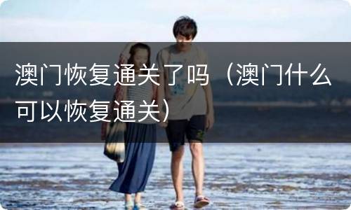 澳门恢复通关了吗（澳门什么可以恢复通关）