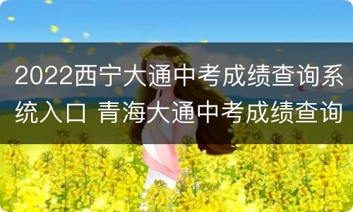 2022西宁大通中考成绩查询系统入口 青海大通中考成绩查询2020