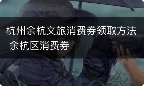 杭州余杭文旅消费券领取方法 余杭区消费券