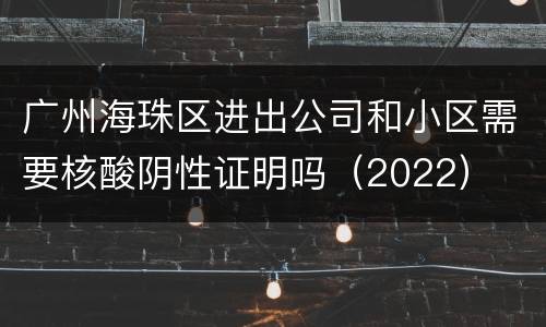 广州海珠区进出公司和小区需要核酸阴性证明吗（2022）