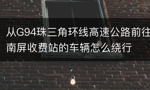 从G94珠三角环线高速公路前往南屏收费站的车辆怎么绕行
