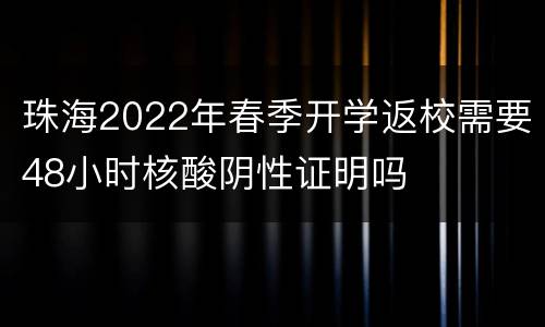 珠海2022年春季开学返校需要48小时核酸阴性证明吗