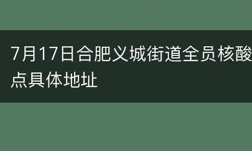 7月17日合肥义城街道全员核酸点具体地址