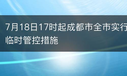7月18日17时起成都市全市实行临时管控措施