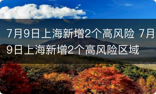 7月9日上海新增2个高风险 7月9日上海新增2个高风险区域