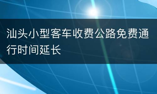 汕头小型客车收费公路免费通行时间延长