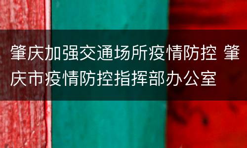 肇庆加强交通场所疫情防控 肇庆市疫情防控指挥部办公室