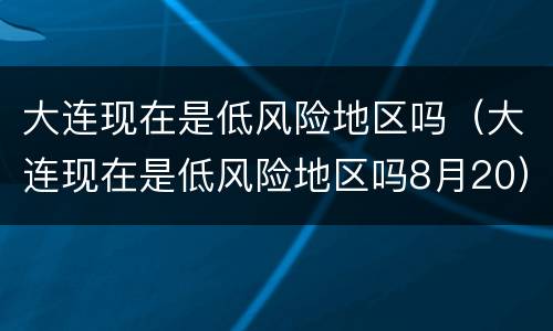 大连现在是低风险地区吗（大连现在是低风险地区吗8月20）