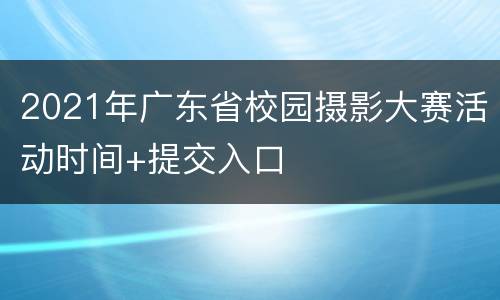 2021年广东省校园摄影大赛活动时间+提交入口