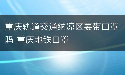 重庆轨道交通纳凉区要带口罩吗 重庆地铁口罩