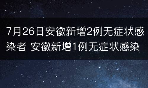 7月26日安徽新增2例无症状感染者 安徽新增1例无症状感染者