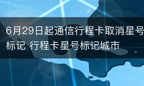 6月29日起通信行程卡取消星号标记 行程卡星号标记城市
