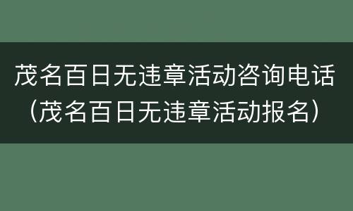 茂名百日无违章活动咨询电话（茂名百日无违章活动报名）