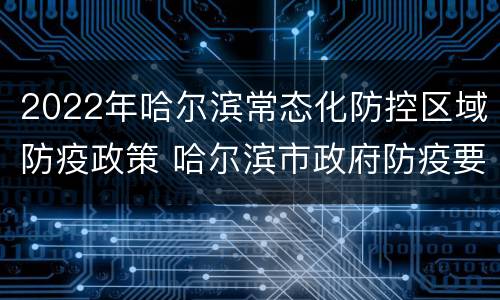 2022年哈尔滨常态化防控区域防疫政策 哈尔滨市政府防疫要求