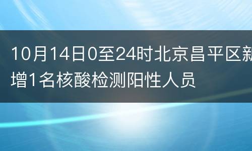 10月14日0至24时北京昌平区新增1名核酸检测阳性人员