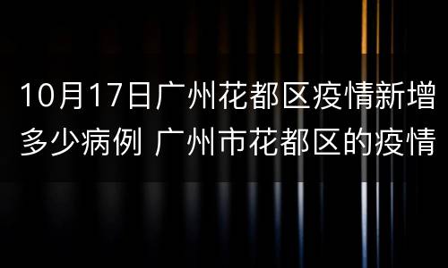 10月17日广州花都区疫情新增多少病例 广州市花都区的疫情情况