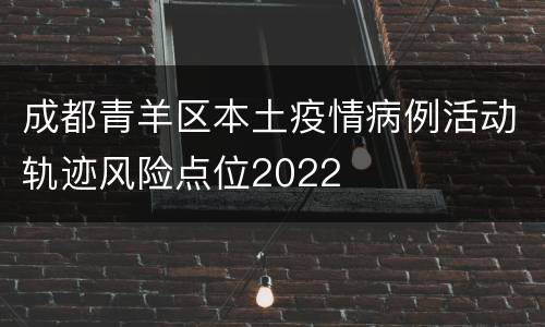 成都青羊区本土疫情病例活动轨迹风险点位2022