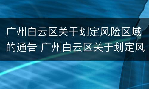 广州白云区关于划定风险区域的通告 广州白云区关于划定风险区域的通告文件