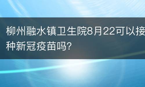 柳州融水镇卫生院8月22可以接种新冠疫苗吗？