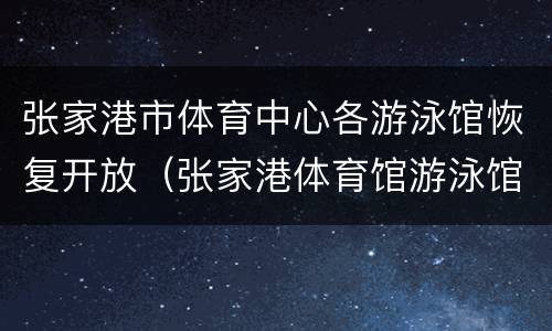 张家港市体育中心各游泳馆恢复开放（张家港体育馆游泳馆）