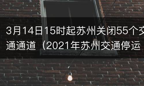 3月14日15时起苏州关闭55个交通通道（2021年苏州交通停运）