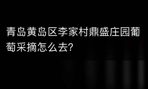 青岛黄岛区李家村鼎盛庄园葡萄采摘怎么去？