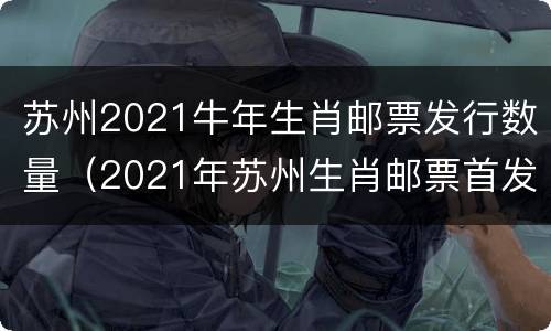 苏州2021牛年生肖邮票发行数量（2021年苏州生肖邮票首发）