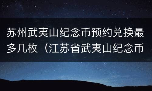 苏州武夷山纪念币预约兑换最多几枚（江苏省武夷山纪念币）