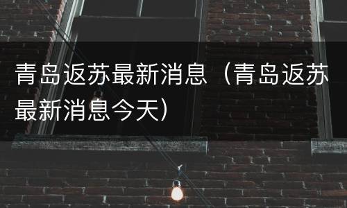 青岛返苏最新消息（青岛返苏最新消息今天）