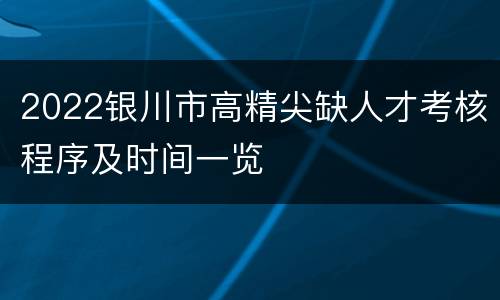 2022银川市高精尖缺人才考核程序及时间一览