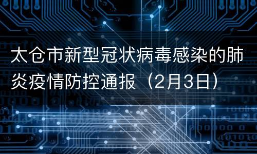 太仓市新型冠状病毒感染的肺炎疫情防控通报（2月3日）