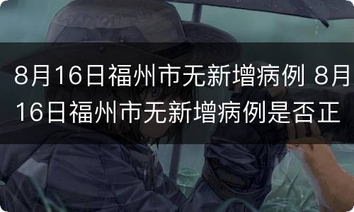 8月16日福州市无新增病例 8月16日福州市无新增病例是否正常